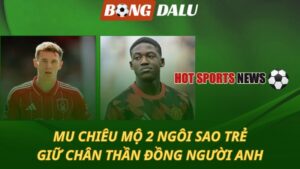 MU chiêu mộ 2 ngôi sao trẻ - Giữ chân thần đồng người Anh