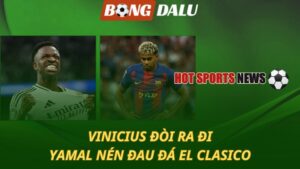 Vinicius đòi ra đi - Yamal nén đau đá El Clasico