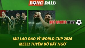 MU lao đao vì World Cup 2026 – Messi tuyên bố bất ngờ