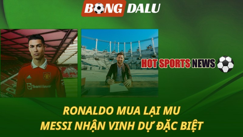 Ronaldo mua lại MU – Messi nhận vinh dự đặc biệt