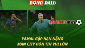 Yamal gặp hạn cực nặng – Man City đón tin vui lớn